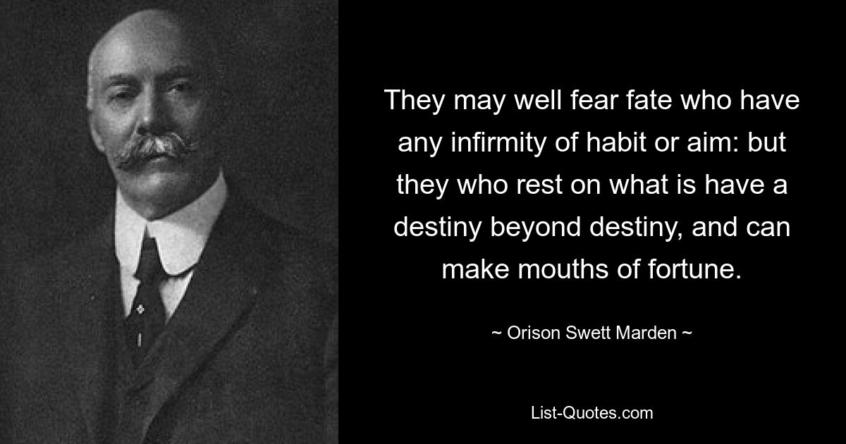 They may well fear fate who have any infirmity of habit or aim: but they who rest on what is have a destiny beyond destiny, and can make mouths of fortune. — © Orison Swett Marden