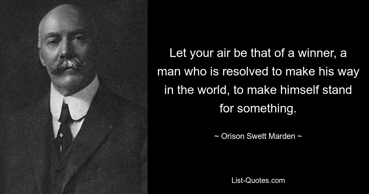 Let your air be that of a winner, a man who is resolved to make his way in the world, to make himself stand for something. — © Orison Swett Marden