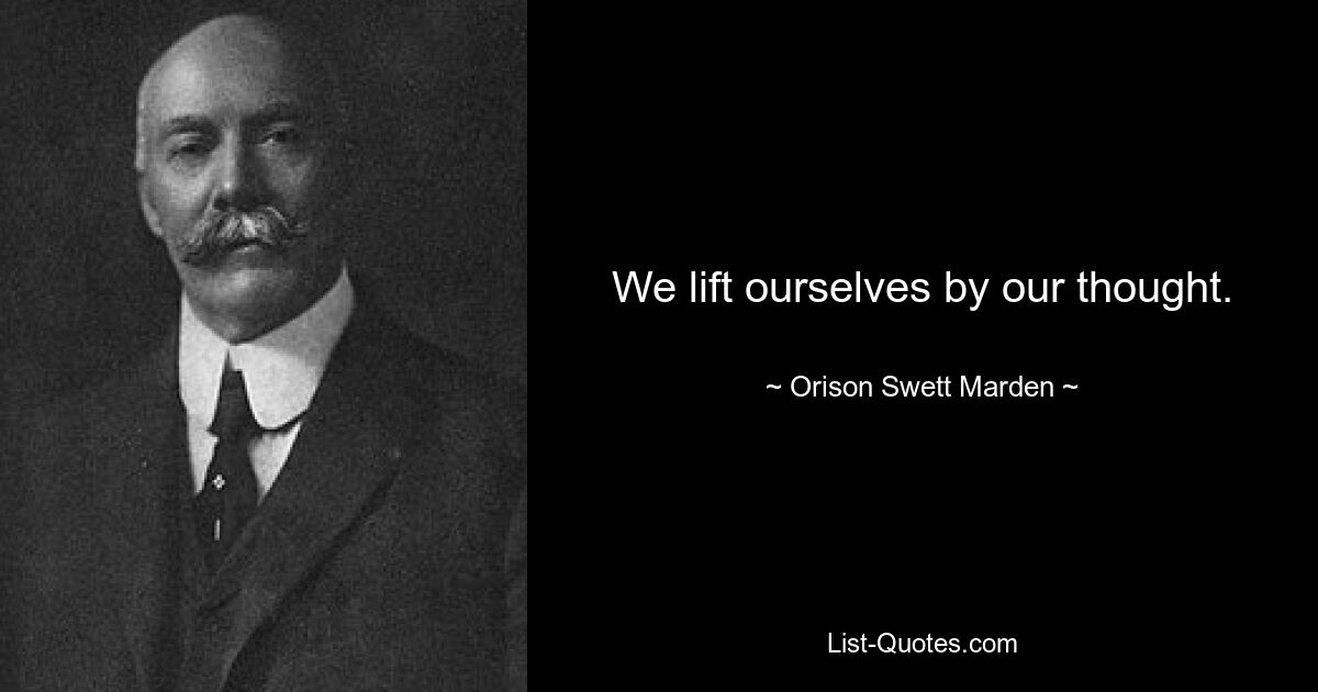 We lift ourselves by our thought. — © Orison Swett Marden