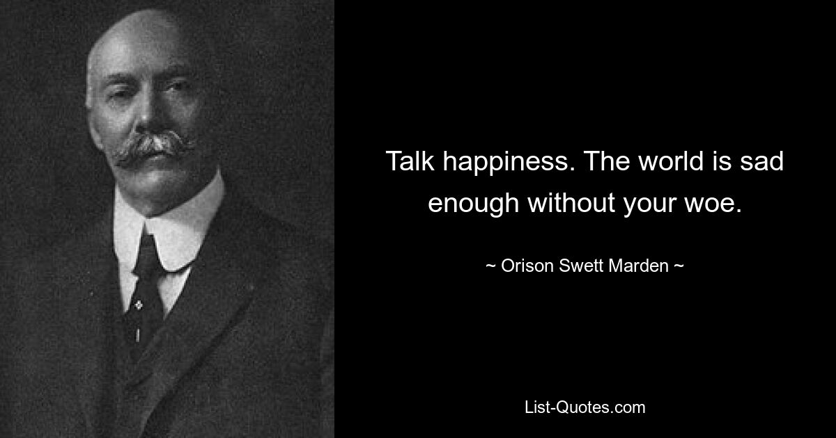 Talk happiness. The world is sad enough without your woe. — © Orison Swett Marden