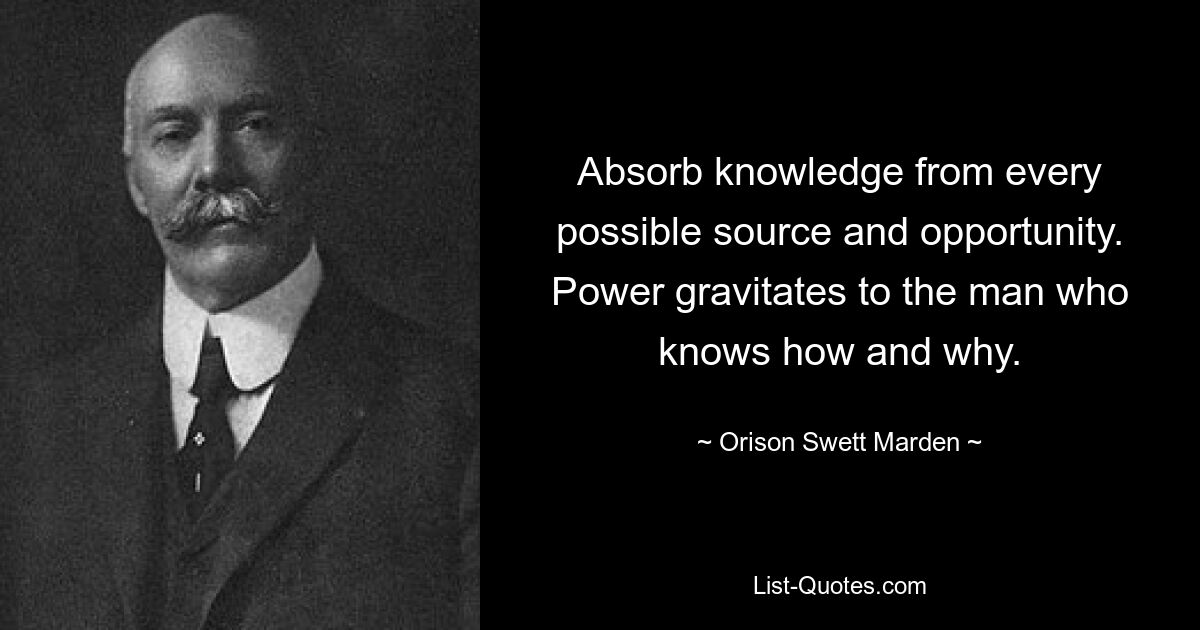 Absorb knowledge from every possible source and opportunity. Power gravitates to the man who knows how and why. — © Orison Swett Marden