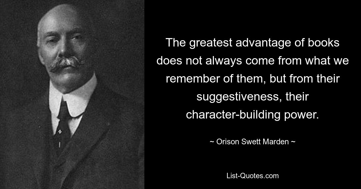 The greatest advantage of books does not always come from what we remember of them, but from their suggestiveness, their character-building power. — © Orison Swett Marden