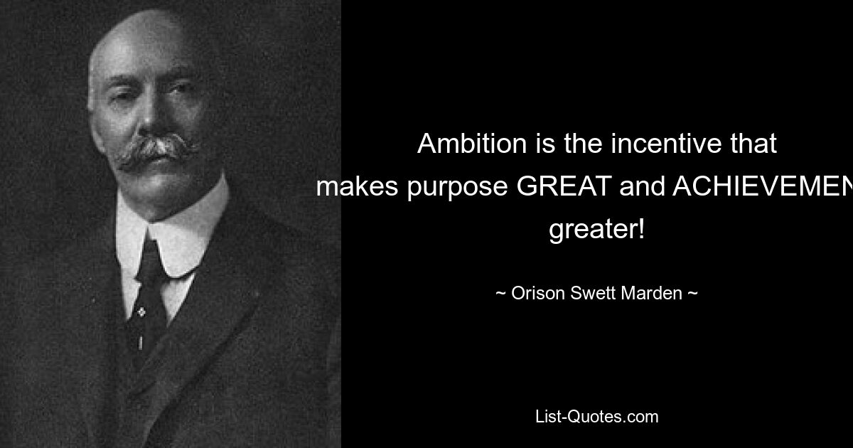 Ambition is the incentive that makes purpose GREAT and ACHIEVEMENT greater! — © Orison Swett Marden