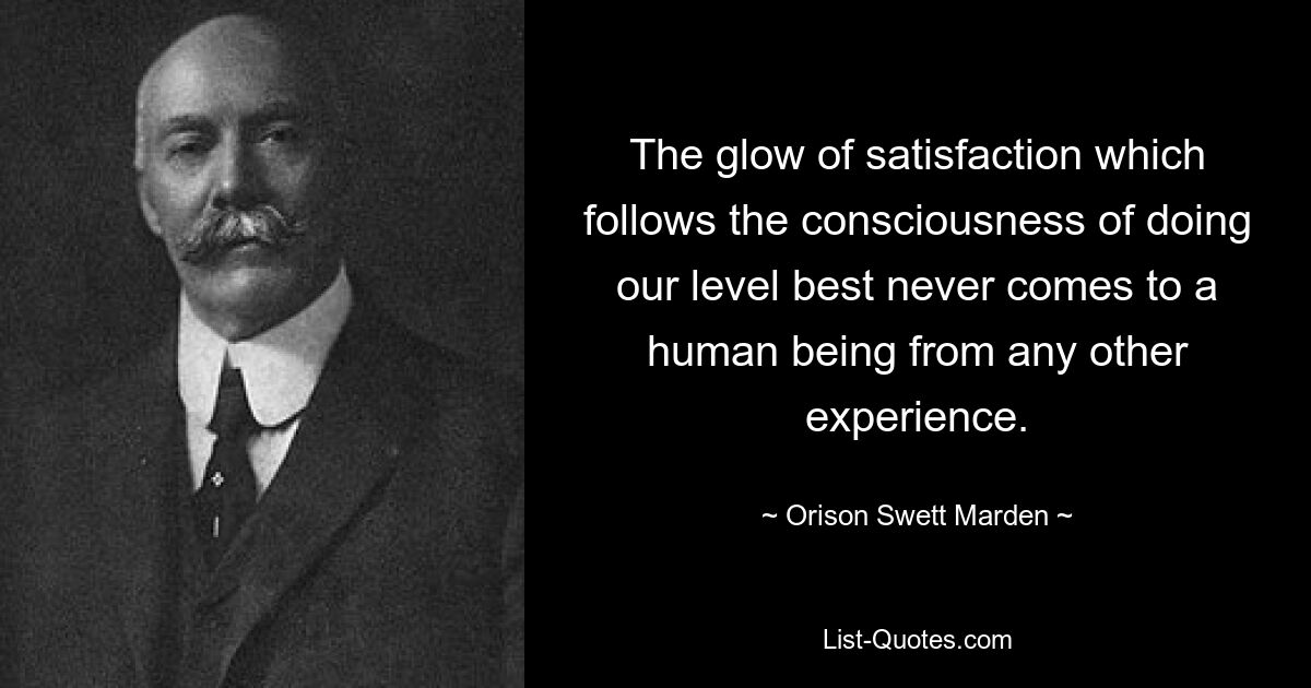 The glow of satisfaction which follows the consciousness of doing our level best never comes to a human being from any other experience. — © Orison Swett Marden