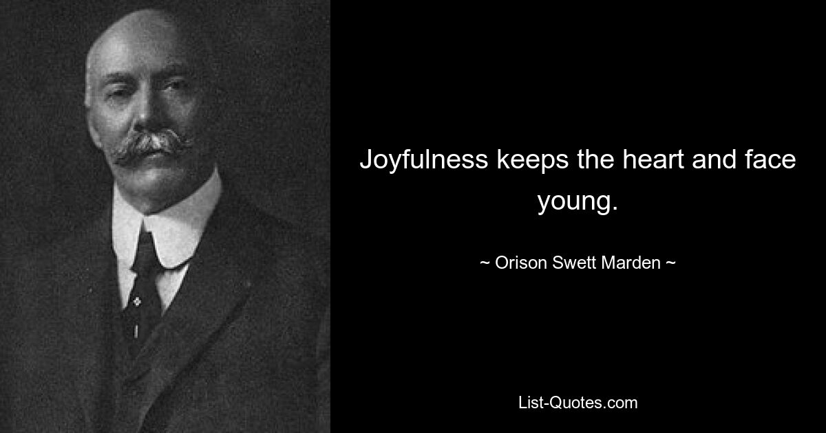 Joyfulness keeps the heart and face young. — © Orison Swett Marden