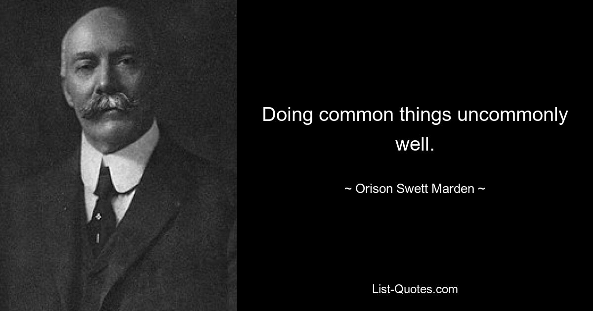 Doing common things uncommonly well. — © Orison Swett Marden