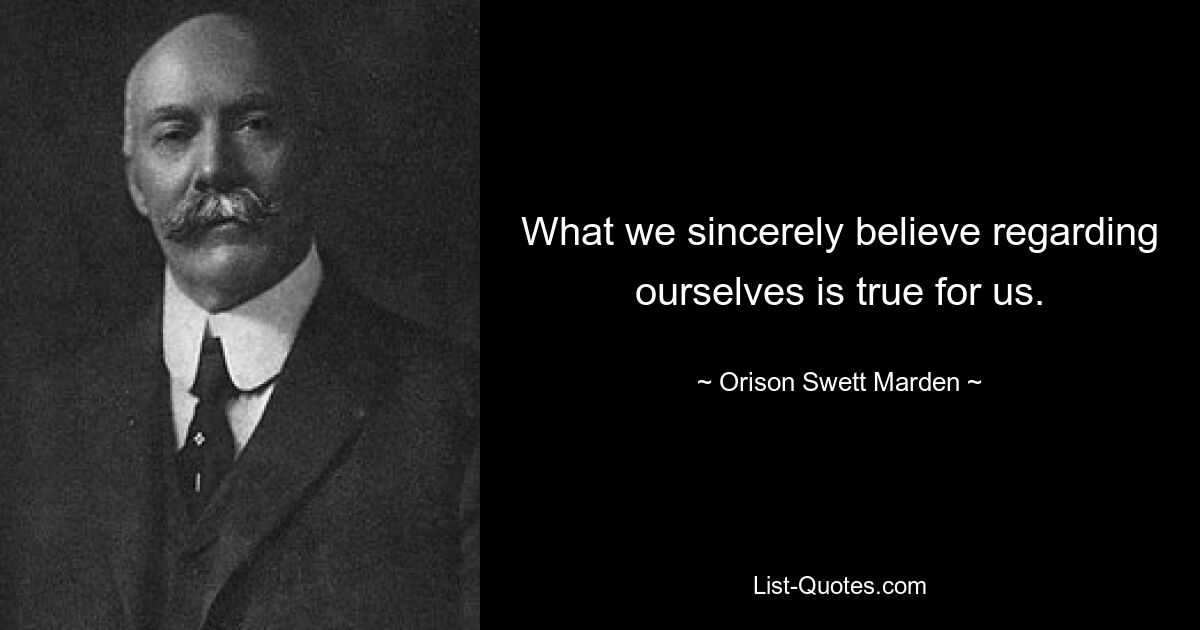 What we sincerely believe regarding ourselves is true for us. — © Orison Swett Marden