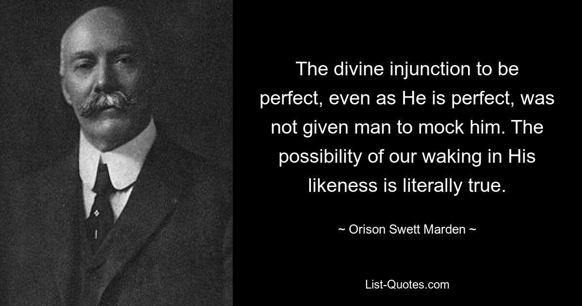 The divine injunction to be perfect, even as He is perfect, was not given man to mock him. The possibility of our waking in His likeness is literally true. — © Orison Swett Marden