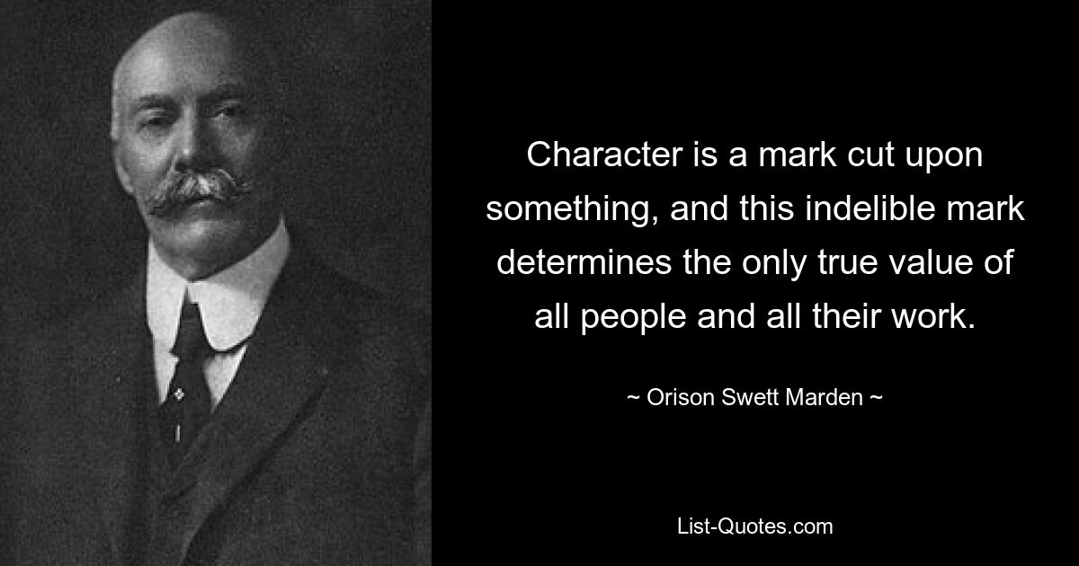 Характер — это знак, нанесенный на что-то, и этот неизгладимый знак определяет единственную истинную ценность всех людей и всего их труда. — © Орисон Светт Марден