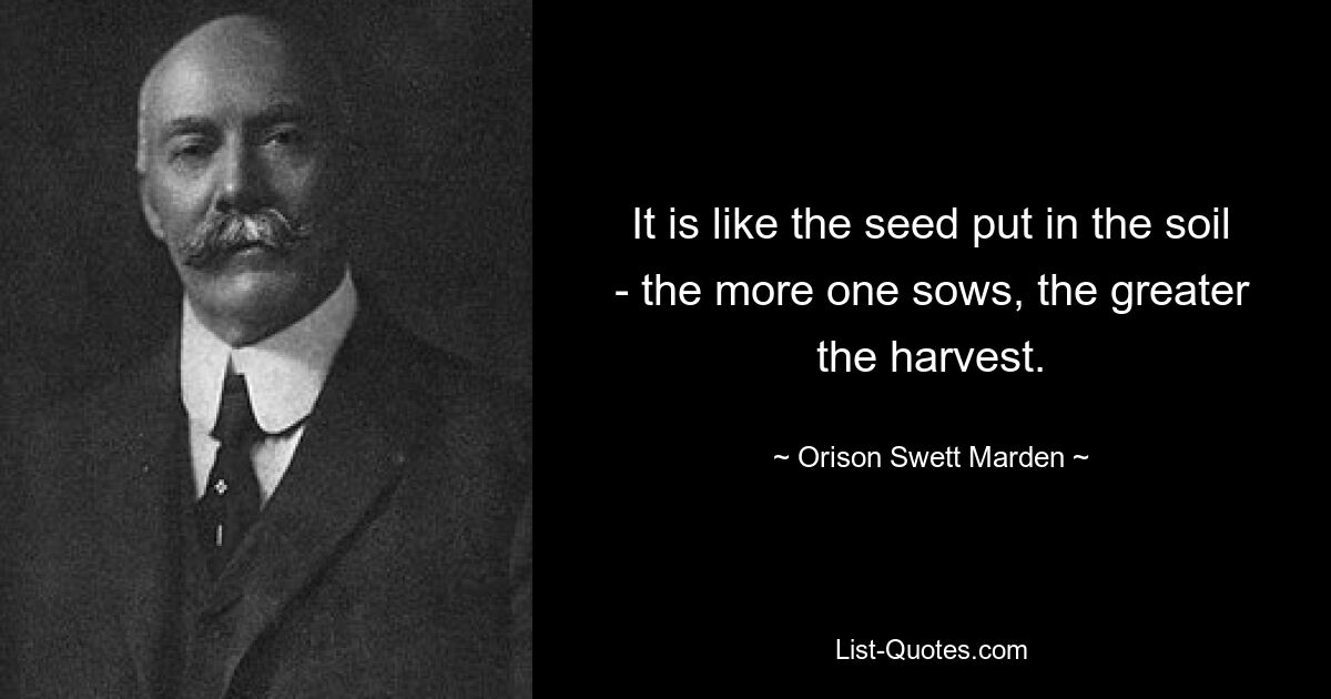 Es ist wie mit dem Samen, der in die Erde gelegt wird: Je mehr man sät, desto größer ist die Ernte. — © Orison Swett Marden 