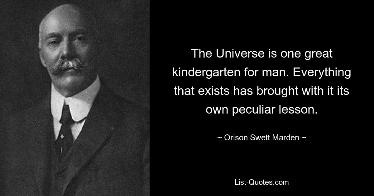 The Universe is one great kindergarten for man. Everything that exists has brought with it its own peculiar lesson. — © Orison Swett Marden