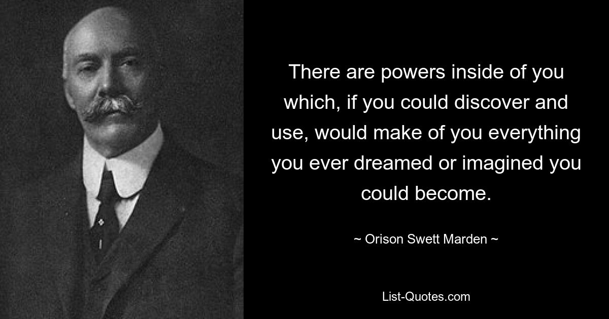 There are powers inside of you which, if you could discover and use, would make of you everything you ever dreamed or imagined you could become. — © Orison Swett Marden