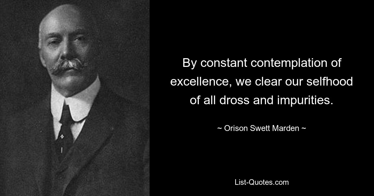 By constant contemplation of excellence, we clear our selfhood of all dross and impurities. — © Orison Swett Marden