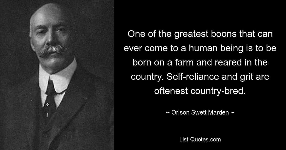 One of the greatest boons that can ever come to a human being is to be born on a farm and reared in the country. Self-reliance and grit are oftenest country-bred. — © Orison Swett Marden