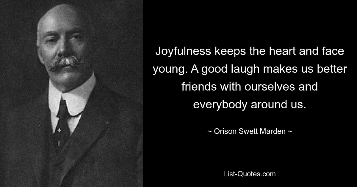 Joyfulness keeps the heart and face young. A good laugh makes us better friends with ourselves and everybody around us. — © Orison Swett Marden