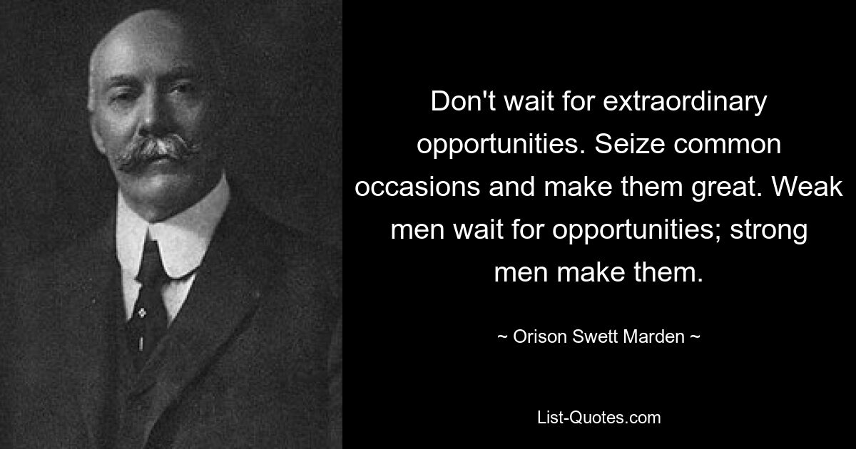 Don't wait for extraordinary opportunities. Seize common occasions and make them great. Weak men wait for opportunities; strong men make them. — © Orison Swett Marden