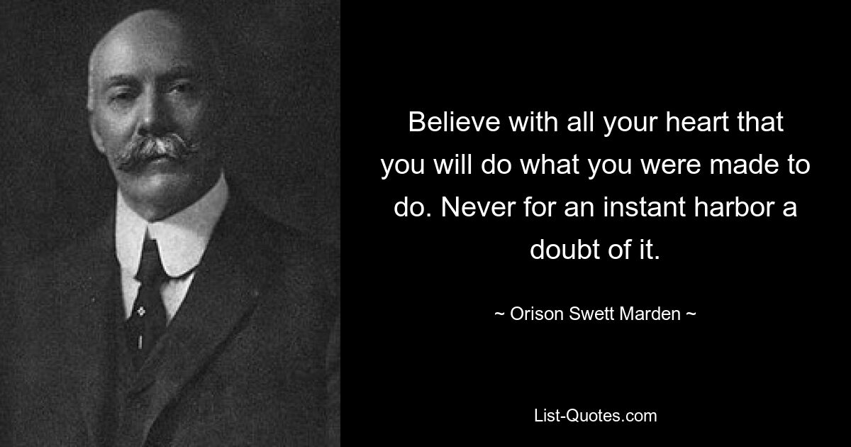 Believe with all your heart that you will do what you were made to do. Never for an instant harbor a doubt of it. — © Orison Swett Marden