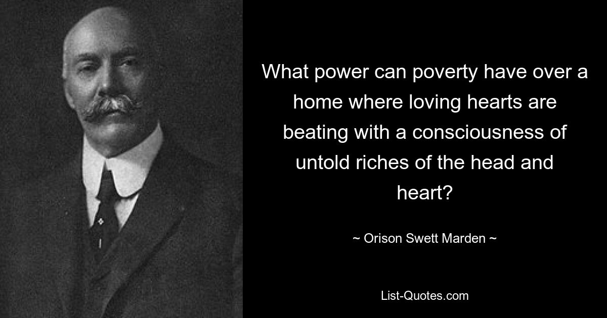 What power can poverty have over a home where loving hearts are beating with a consciousness of untold riches of the head and heart? — © Orison Swett Marden