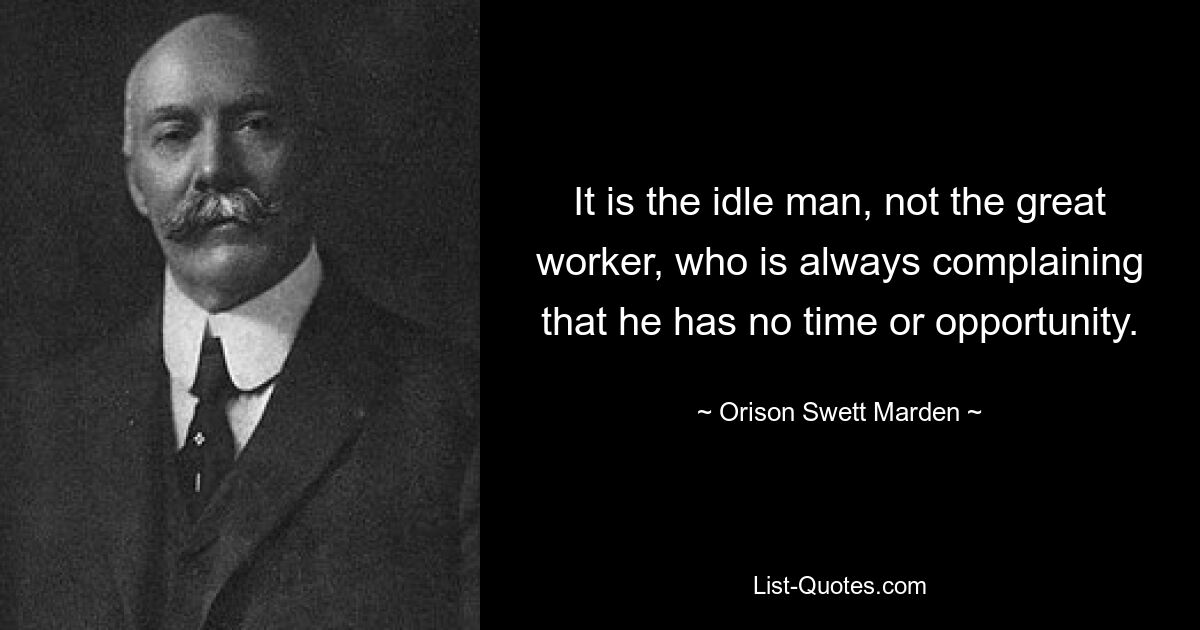 It is the idle man, not the great worker, who is always complaining that he has no time or opportunity. — © Orison Swett Marden