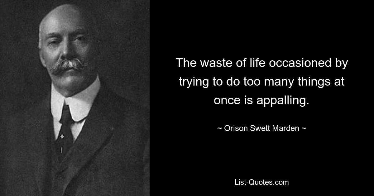 The waste of life occasioned by trying to do too many things at once is appalling. — © Orison Swett Marden