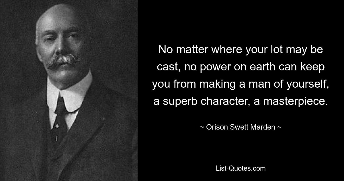 No matter where your lot may be cast, no power on earth can keep you from making a man of yourself, a superb character, a masterpiece. — © Orison Swett Marden