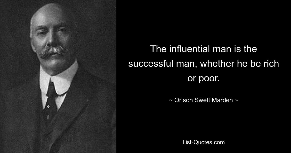 The influential man is the successful man, whether he be rich or poor. — © Orison Swett Marden