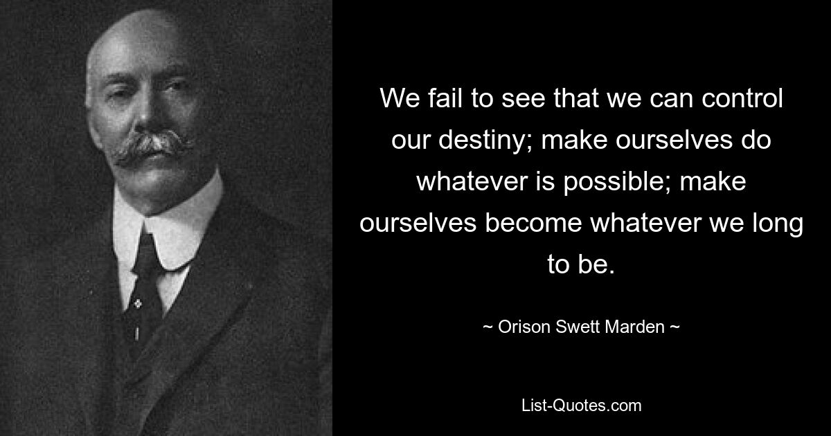 We fail to see that we can control our destiny; make ourselves do whatever is possible; make ourselves become whatever we long to be. — © Orison Swett Marden