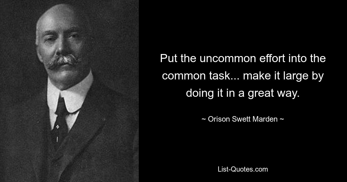 Put the uncommon effort into the common task... make it large by doing it in a great way. — © Orison Swett Marden