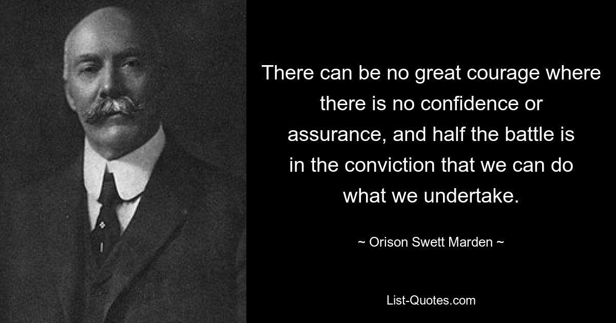 There can be no great courage where there is no confidence or assurance, and half the battle is in the conviction that we can do what we undertake. — © Orison Swett Marden