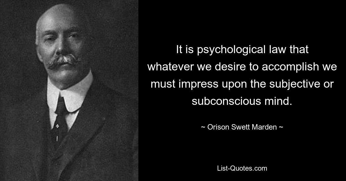 Это психологический закон: чего бы мы ни хотели достичь, мы должны запечатлеть это в субъективном или подсознательном разуме. — © Орисон Светт Марден 