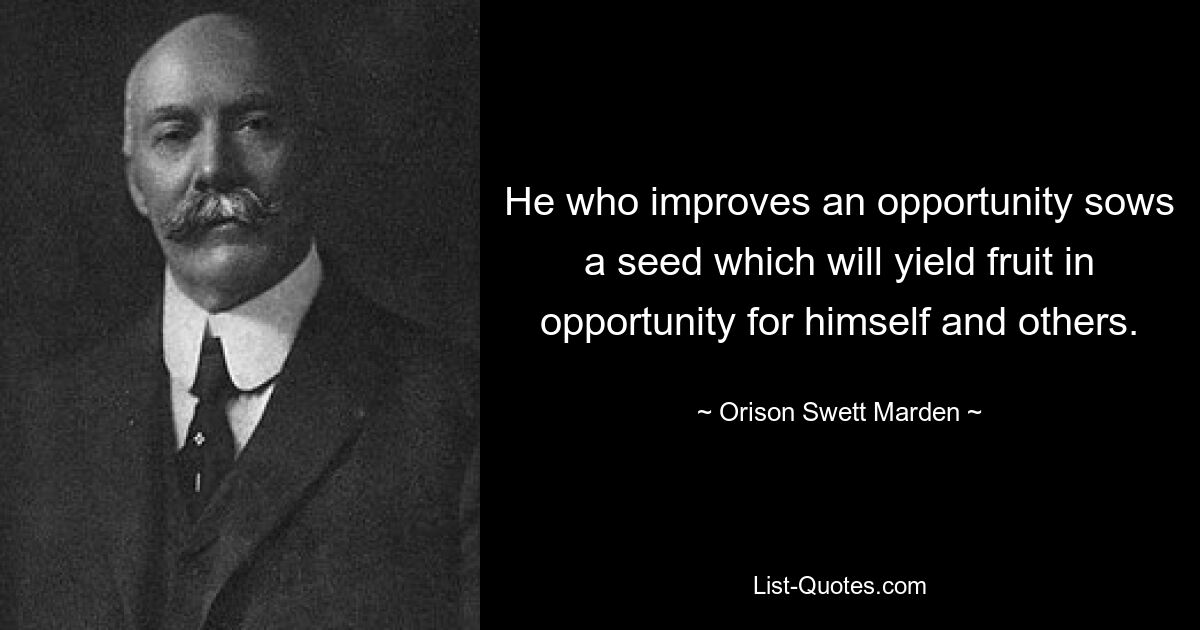 He who improves an opportunity sows a seed which will yield fruit in opportunity for himself and others. — © Orison Swett Marden