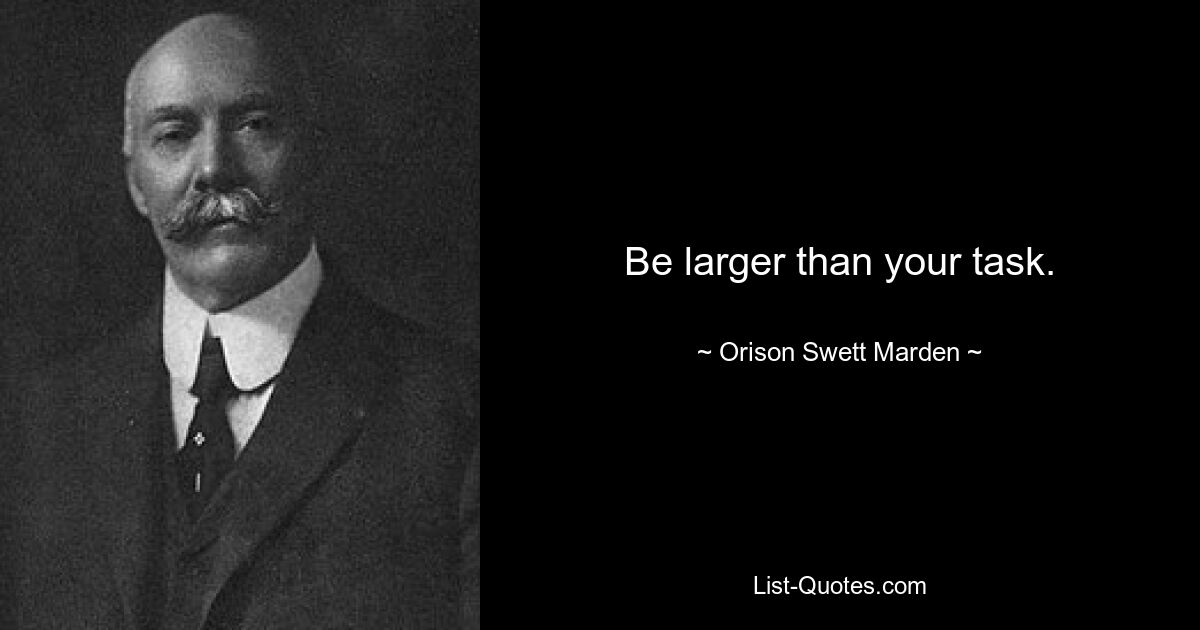 Be larger than your task. — © Orison Swett Marden