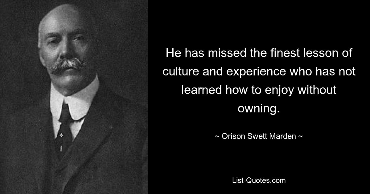 He has missed the finest lesson of culture and experience who has not learned how to enjoy without owning. — © Orison Swett Marden