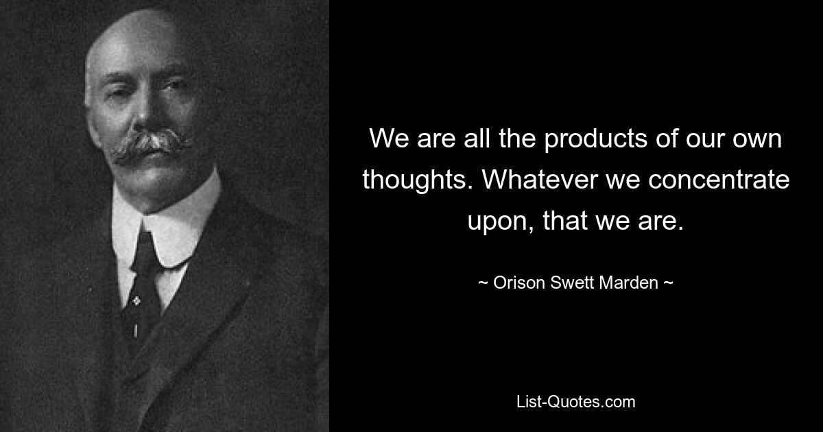 We are all the products of our own thoughts. Whatever we concentrate upon, that we are. — © Orison Swett Marden