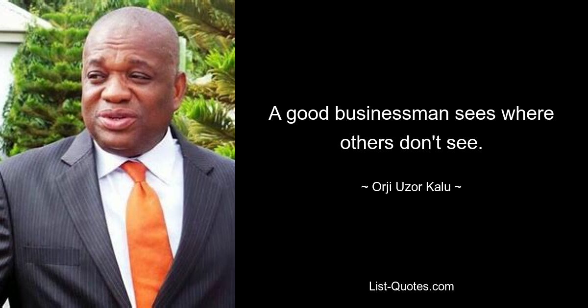 A good businessman sees where others don't see. — © Orji Uzor Kalu