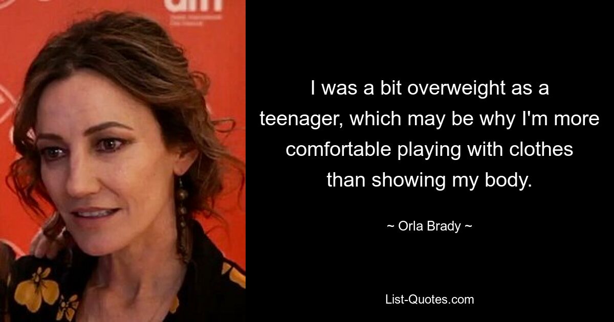 I was a bit overweight as a teenager, which may be why I'm more comfortable playing with clothes than showing my body. — © Orla Brady