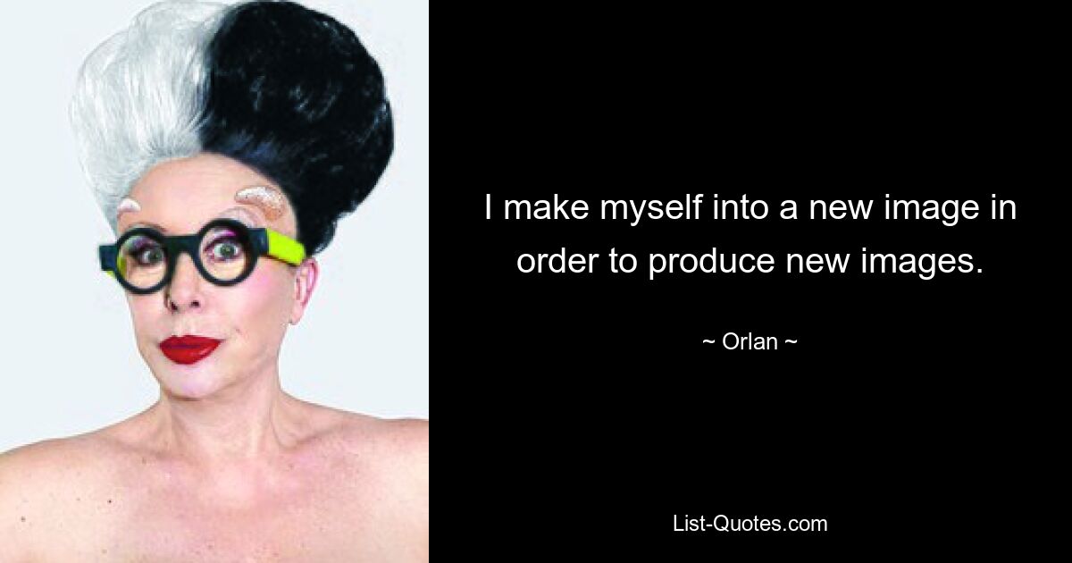 I make myself into a new image in order to produce new images. — © Orlan