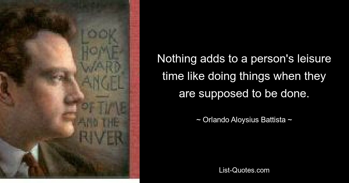 Nothing adds to a person's leisure time like doing things when they are supposed to be done. — © Orlando Aloysius Battista