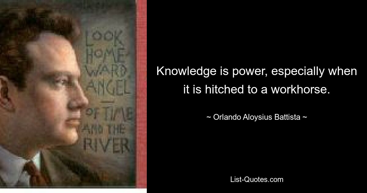 Knowledge is power, especially when it is hitched to a workhorse. — © Orlando Aloysius Battista