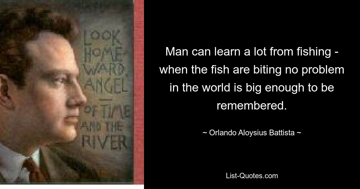 Man can learn a lot from fishing - when the fish are biting no problem in the world is big enough to be remembered. — © Orlando Aloysius Battista