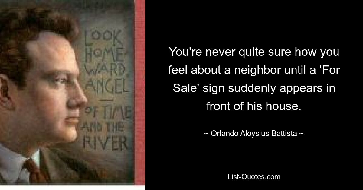 You're never quite sure how you feel about a neighbor until a 'For Sale' sign suddenly appears in front of his house. — © Orlando Aloysius Battista