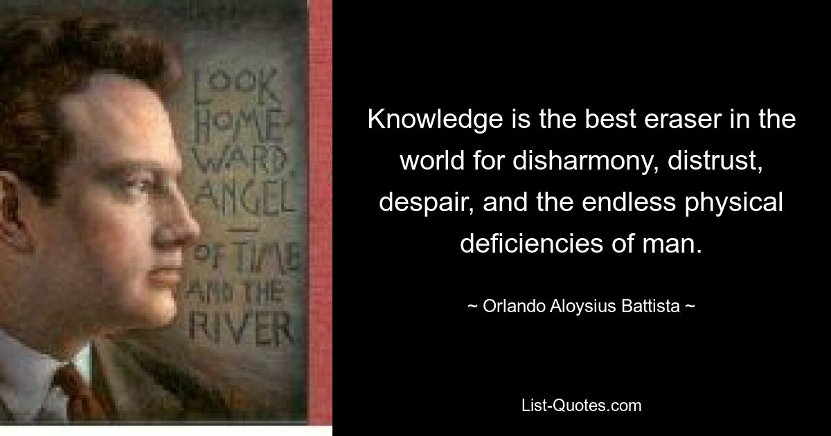 Knowledge is the best eraser in the world for disharmony, distrust, despair, and the endless physical deficiencies of man. — © Orlando Aloysius Battista