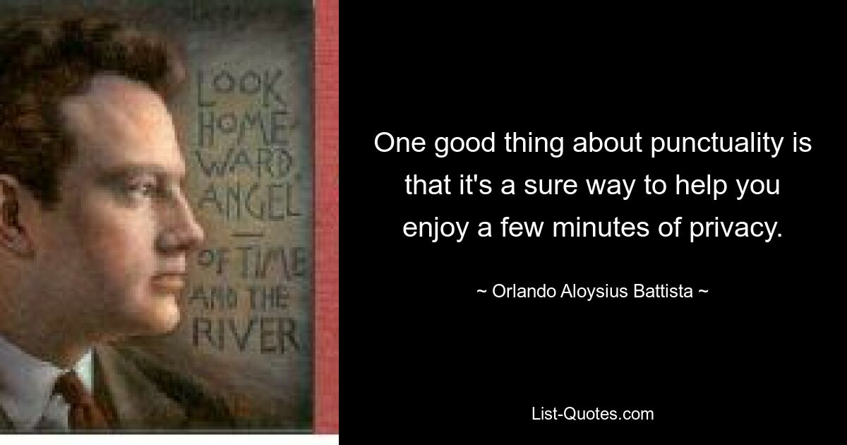 One good thing about punctuality is that it's a sure way to help you enjoy a few minutes of privacy. — © Orlando Aloysius Battista