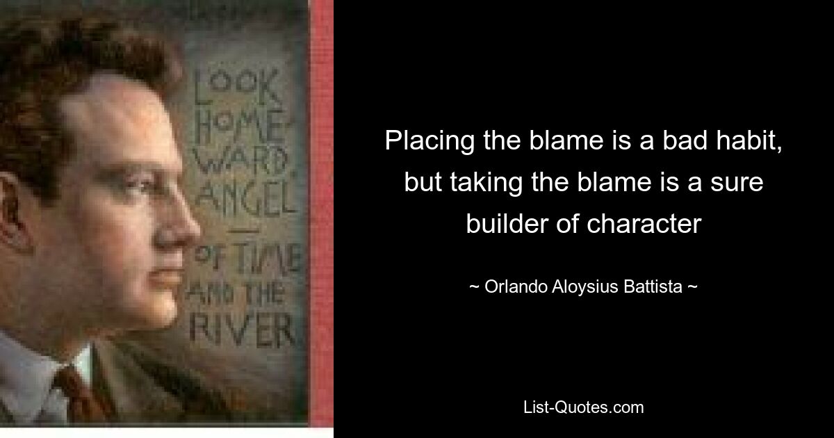 Placing the blame is a bad habit, but taking the blame is a sure builder of character — © Orlando Aloysius Battista