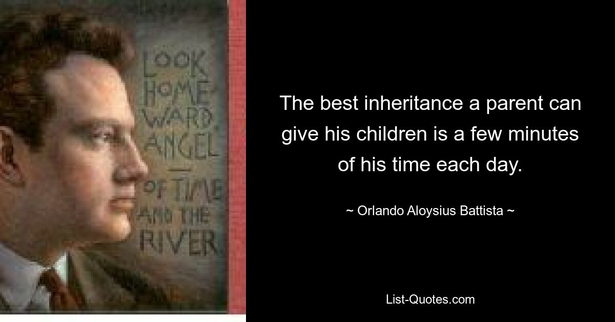 The best inheritance a parent can give his children is a few minutes of his time each day. — © Orlando Aloysius Battista