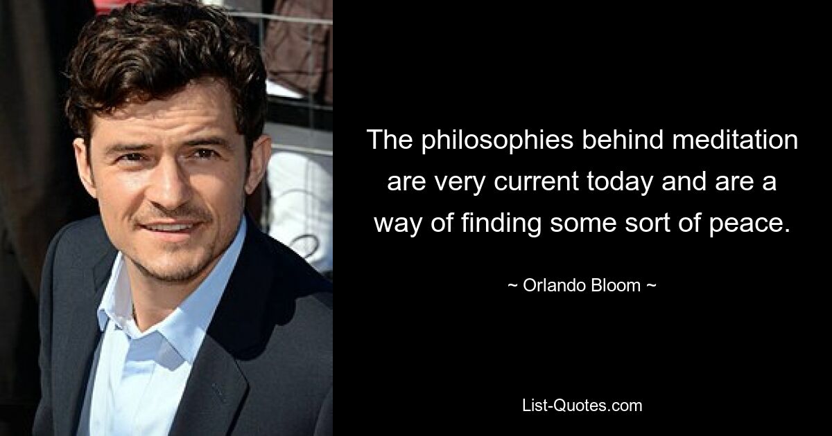 The philosophies behind meditation are very current today and are a way of finding some sort of peace. — © Orlando Bloom