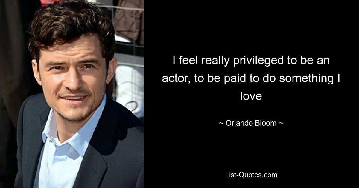 I feel really privileged to be an actor, to be paid to do something I love — © Orlando Bloom