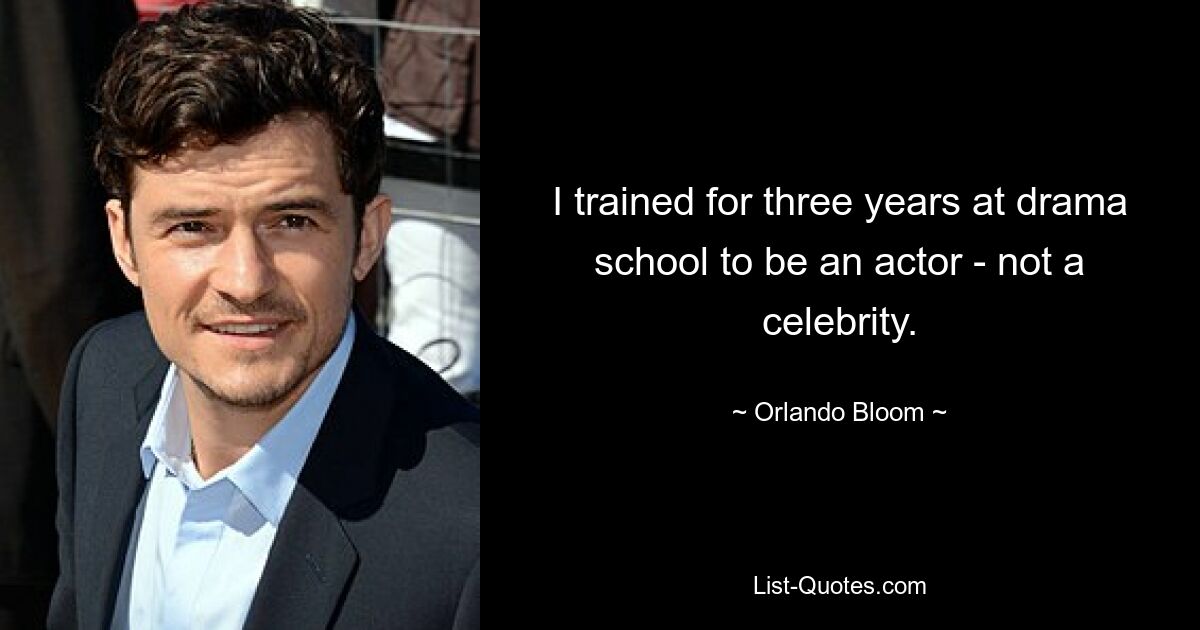 I trained for three years at drama school to be an actor - not a celebrity. — © Orlando Bloom