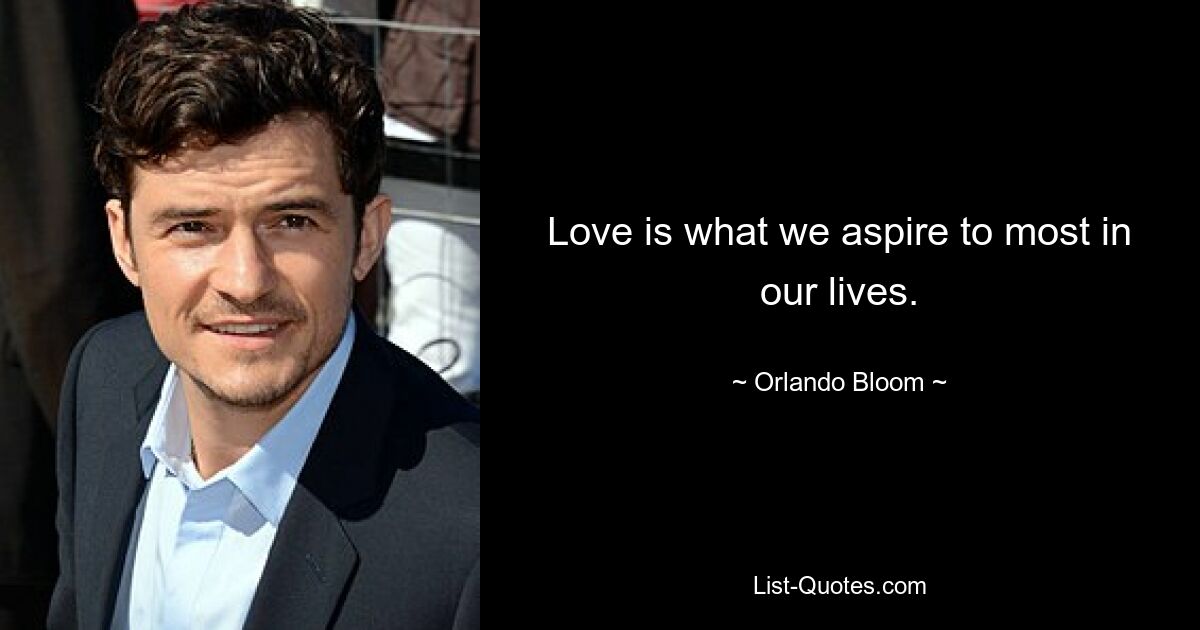 Love is what we aspire to most in our lives. — © Orlando Bloom