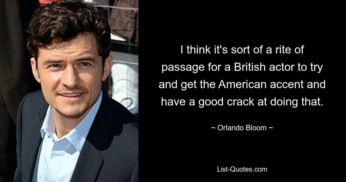 I think it's sort of a rite of passage for a British actor to try and get the American accent and have a good crack at doing that. — © Orlando Bloom